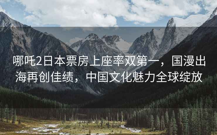 哪吒2日本票房上座率雙第一，國漫出海再創(chuàng  )佳績(jì)，中國文化魅力全球綻放