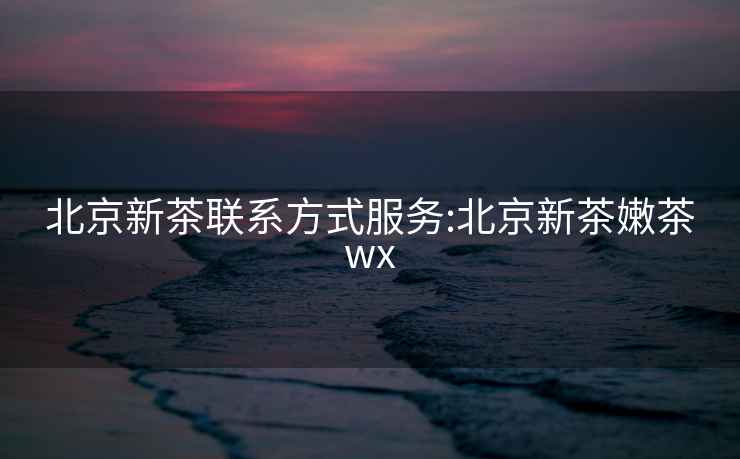 北京新茶聯(lián)系方式服務(wù):北京新茶嫩茶wx