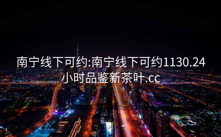 南寧線(xiàn)下可約:南寧線(xiàn)下可約1130.24小時(shí)品鑒新茶葉.cc