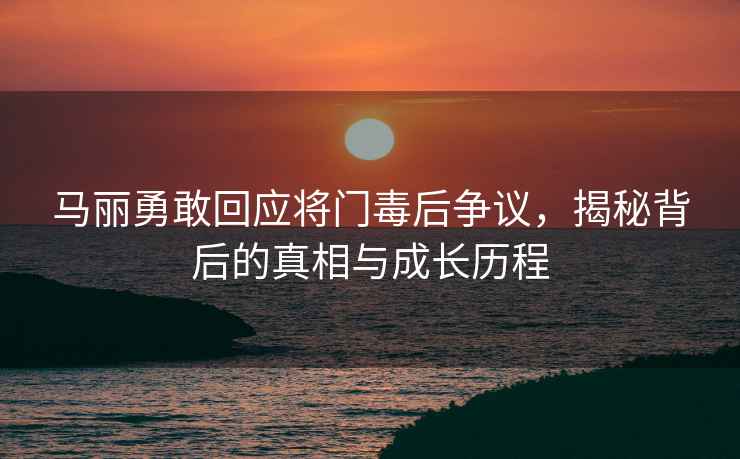 馬麗勇敢回應將門(mén)毒后爭議，揭秘背后的真相與成長(cháng)歷程