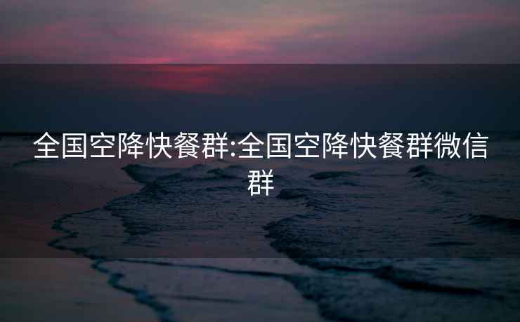 全國空降快餐群:全國空降快餐群微信群
