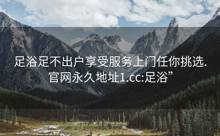 足浴足不出戶(hù)享受服務(wù)上門(mén)任你挑選.官網(wǎng)永久地址1.cc:足浴”
