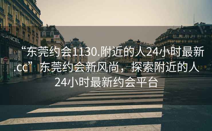 “東莞約會(huì )1130.附近的人24小時(shí)最新.cc”東莞約會(huì )新風(fēng)尚，探索附近的人24小時(shí)最新約會(huì )平臺