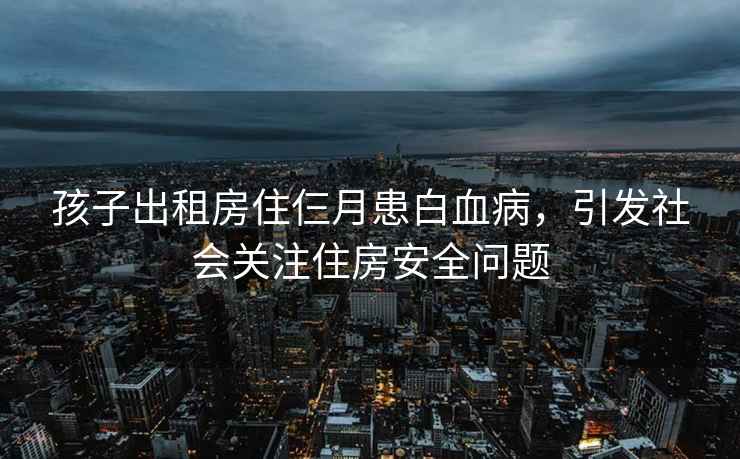 孩子出租房住仨月患白血病，引發(fā)社會(huì )關(guān)注住房安全問(wèn)題