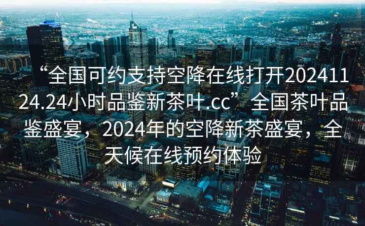 “全國可約支持空降在線(xiàn)打開(kāi)20241124.24小時(shí)品鑒新茶葉.cc”全國茶葉品鑒盛宴，2024年的空降新茶盛宴，全天候在線(xiàn)預約體驗