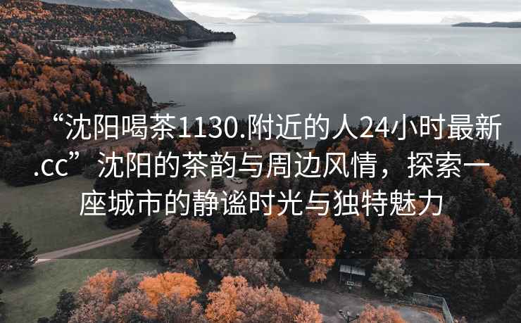 “沈陽(yáng)喝茶1130.附近的人24小時(shí)最新.cc”沈陽(yáng)的茶韻與周邊風(fēng)情，探索一座城市的靜謐時(shí)光與獨特魅力