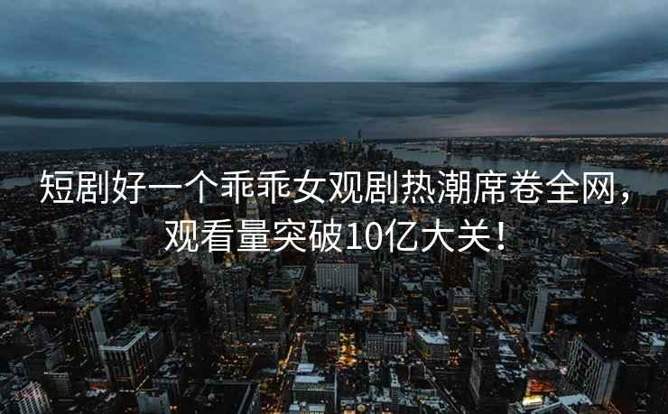 短劇好一個(gè)乖乖女觀(guān)劇熱潮席卷全網(wǎng)，觀(guān)看量突破10億大關(guān)！
