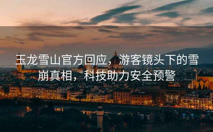 玉龍雪山官方回應，游客鏡頭下的雪崩真相，科技助力安全預警