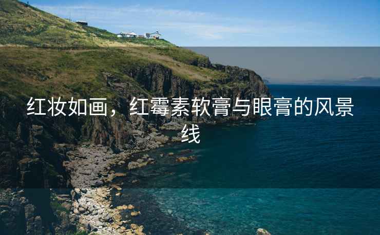 紅妝如畫(huà)，紅霉素軟膏與眼膏的風(fēng)景線(xiàn)