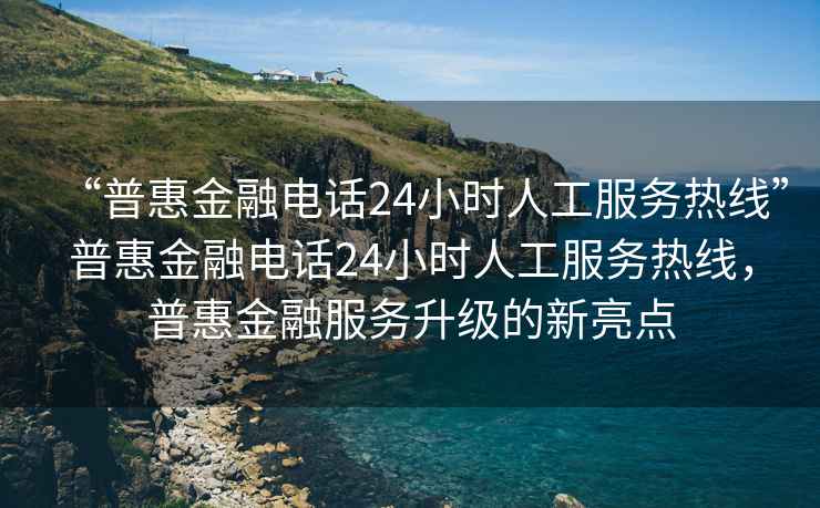 “普惠金融電話(huà)24小時(shí)人工服務(wù)熱線(xiàn)”普惠金融電話(huà)24小時(shí)人工服務(wù)熱線(xiàn)，普惠金融服務(wù)升級的新亮點(diǎn)