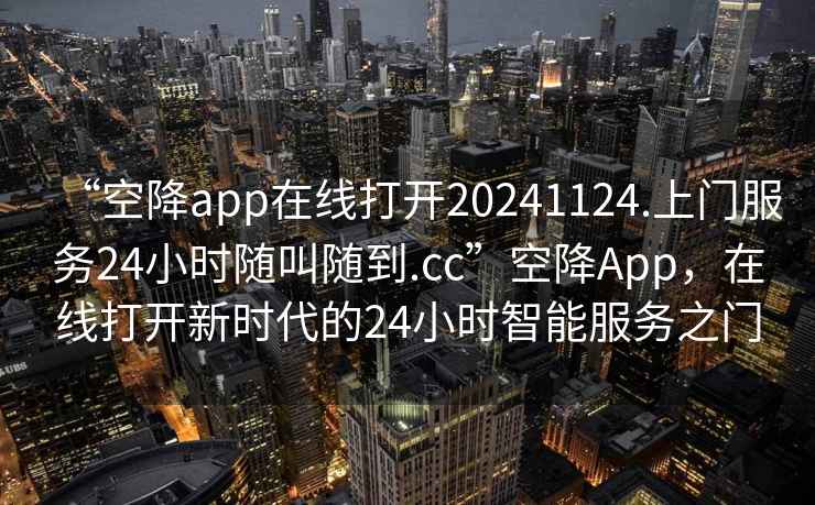 “空降app在線(xiàn)打開(kāi)20241124.上門(mén)服務(wù)24小時(shí)隨叫隨到.cc”空降App，在線(xiàn)打開(kāi)新時(shí)代的24小時(shí)智能服務(wù)之門(mén)