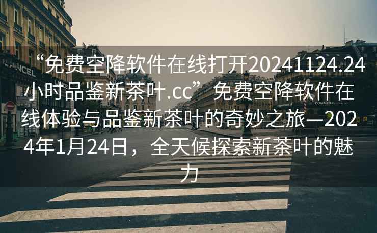 “免費空降軟件在線(xiàn)打開(kāi)20241124.24小時(shí)品鑒新茶葉.cc”免費空降軟件在線(xiàn)體驗與品鑒新茶葉的奇妙之旅—2024年1月24日，全天候探索新茶葉的魅力
