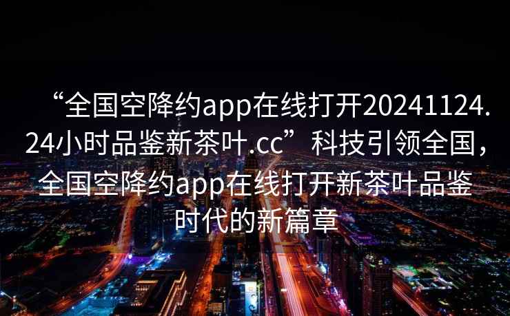 “全國空降約app在線(xiàn)打開(kāi)20241124.24小時(shí)品鑒新茶葉.cc”科技引領(lǐng)全國，全國空降約app在線(xiàn)打開(kāi)新茶葉品鑒時(shí)代的新篇章