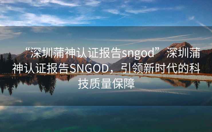 “深圳蒲神認證報告sngod”深圳蒲神認證報告SNGOD，引領(lǐng)新時(shí)代的科技質(zhì)量保障