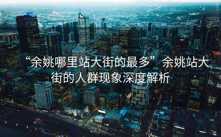 “余姚哪里站大街的最多”余姚站大街的人群現象深度解析
