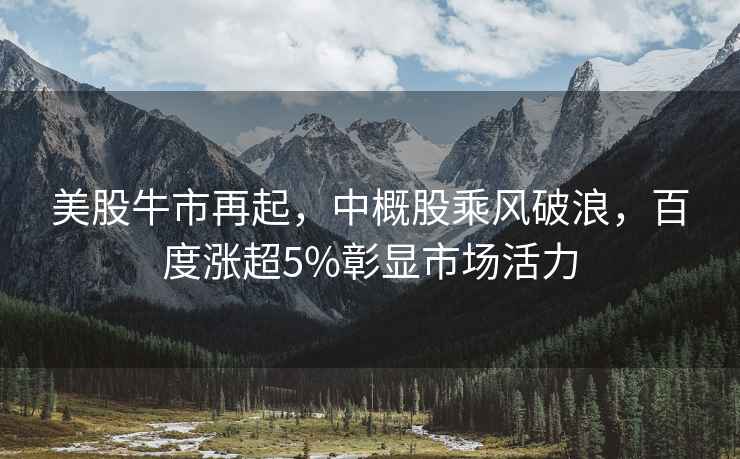 美股牛市再起，中概股乘風(fēng)破浪，百度漲超5%彰顯市場(chǎng)活力