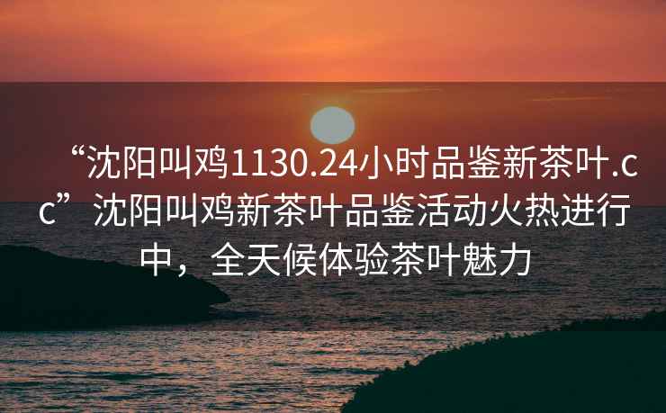 “沈陽(yáng)叫雞1130.24小時(shí)品鑒新茶葉.cc”沈陽(yáng)叫雞新茶葉品鑒活動(dòng)火熱進(jìn)行中，全天候體驗茶葉魅力