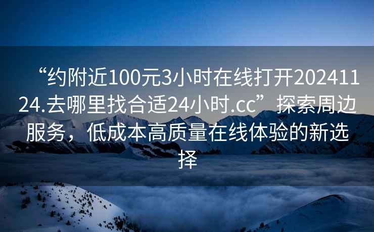“約附近100元3小時(shí)在線(xiàn)打開(kāi)20241124.去哪里找合適24小時(shí).cc”探索周邊服務(wù)，低成本高質(zhì)量在線(xiàn)體驗的新選擇