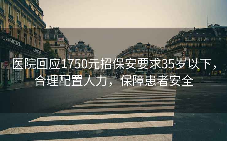 醫院回應1750元招保安要求35歲以下，合理配置人力，保障患者安全