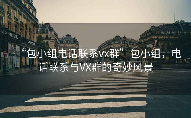 “包小組電話(huà)聯(lián)系vx群”包小組，電話(huà)聯(lián)系與VX群的奇妙風(fēng)景