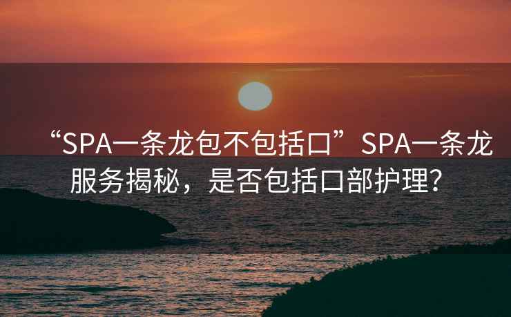 “SPA一條龍包不包括口”SPA一條龍服務(wù)揭秘，是否包括口部護理？