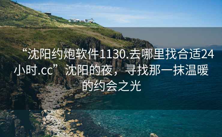 “沈陽(yáng)約炮軟件1130.去哪里找合適24小時(shí).cc”沈陽(yáng)的夜，尋找那一抹溫暖的約會(huì )之光