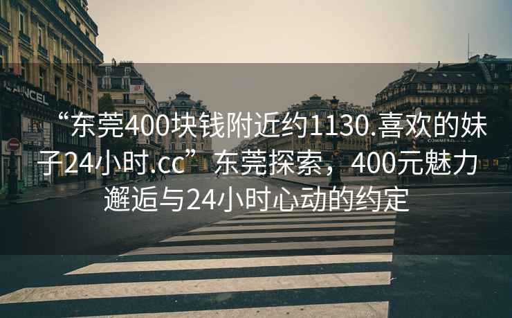 “東莞400塊錢(qián)附近約1130.喜歡的妹子24小時(shí).cc”東莞探索，400元魅力邂逅與24小時(shí)心動(dòng)的約定