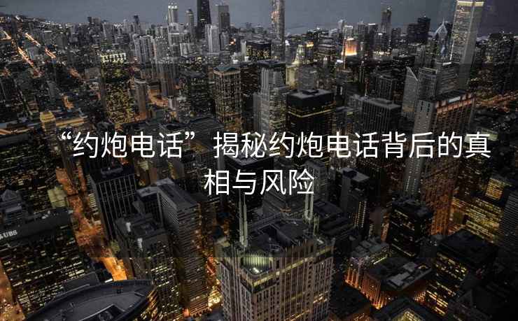 “約炮電話(huà)”揭秘約炮電話(huà)背后的真相與風(fēng)險