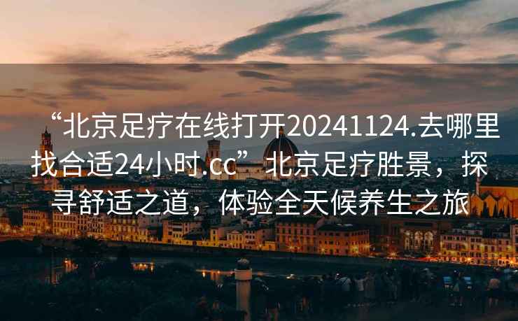 “北京足療在線(xiàn)打開(kāi)20241124.去哪里找合適24小時(shí).cc”北京足療勝景，探尋舒適之道，體驗全天候養生之旅