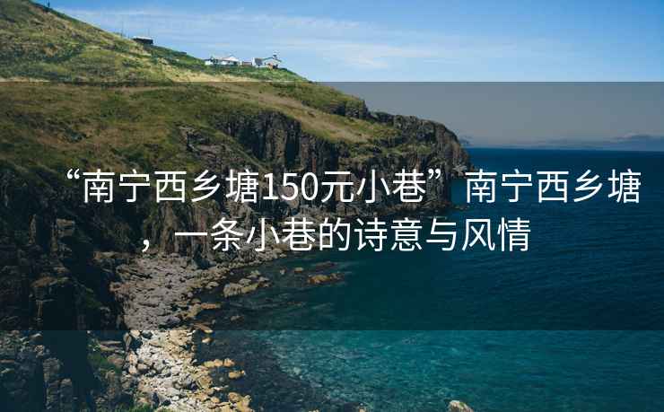 “南寧西鄉塘150元小巷”南寧西鄉塘，一條小巷的詩(shī)意與風(fēng)情
