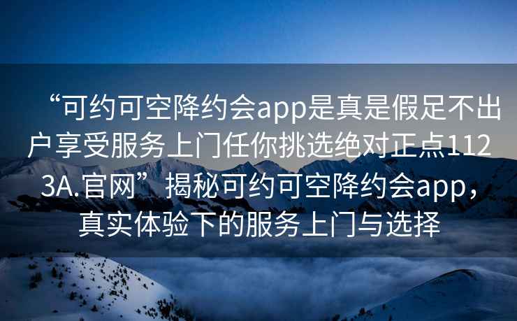 “可約可空降約會(huì )app是真是假足不出戶(hù)享受服務(wù)上門(mén)任你挑選絕對正點(diǎn)1123A.官網(wǎng)”揭秘可約可空降約會(huì )app，真實(shí)體驗下的服務(wù)上門(mén)與選擇