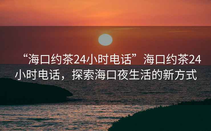 “??诩s茶24小時(shí)電話(huà)”??诩s茶24小時(shí)電話(huà),探索??谝股畹男路绞? alt=