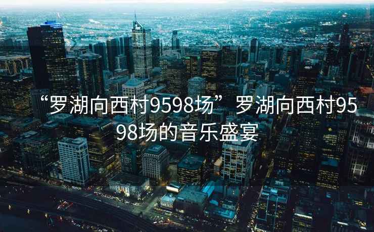 “羅湖向西村9598場(chǎng)”羅湖向西村9598場(chǎng)的音樂(lè )盛宴