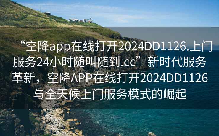 “空降app在線(xiàn)打開(kāi)2024DD1126.上門(mén)服務(wù)24小時(shí)隨叫隨到.cc”新時(shí)代服務(wù)革新，空降APP在線(xiàn)打開(kāi)2024DD1126與全天候上門(mén)服務(wù)模式的崛起