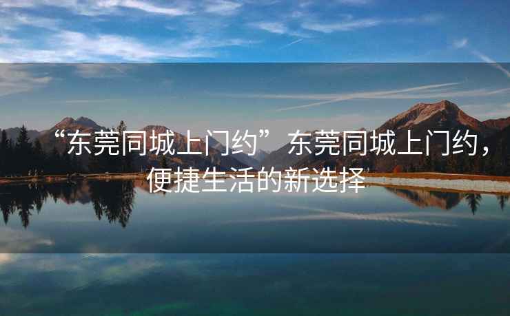 “東莞同城上門(mén)約”東莞同城上門(mén)約，便捷生活的新選擇