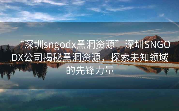 “深圳sngodx黑洞資源”深圳SNGODX公司揭秘黑洞資源，探索未知領(lǐng)域的先鋒力量