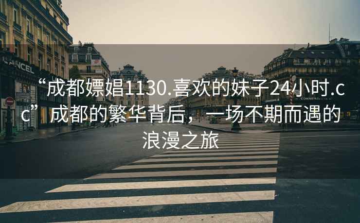 “成都嫖娼1130.喜歡的妹子24小時(shí).cc”成都的繁華背后，一場(chǎng)不期而遇的浪漫之旅
