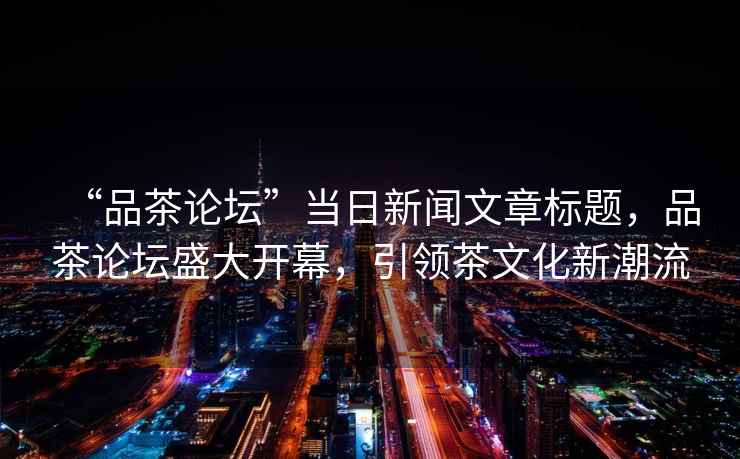 “品茶論壇”當日新聞文章標題，品茶論壇盛大開(kāi)幕，引領(lǐng)茶文化新潮流