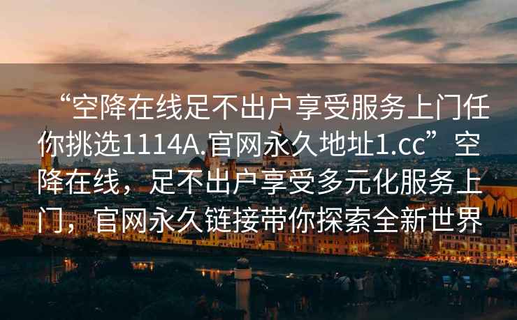“空降在線(xiàn)足不出戶(hù)享受服務(wù)上門(mén)任你挑選1114A.官網(wǎng)永久地址1.cc”空降在線(xiàn)，足不出戶(hù)享受多元化服務(wù)上門(mén)，官網(wǎng)永久鏈接帶你探索全新世界