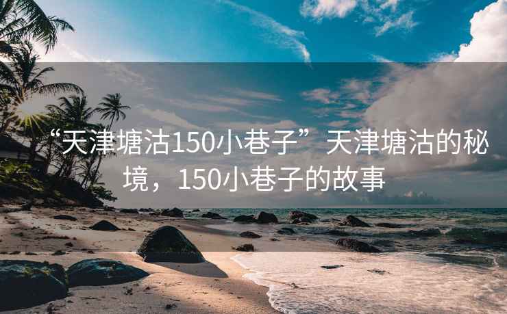 “天津塘沽150小巷子”天津塘沽的秘境，150小巷子的故事