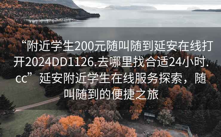 “附近學(xué)生200元隨叫隨到延安在線(xiàn)打開(kāi)2024DD1126.去哪里找合適24小時(shí).cc”延安附近學(xué)生在線(xiàn)服務(wù)探索，隨叫隨到的便捷之旅