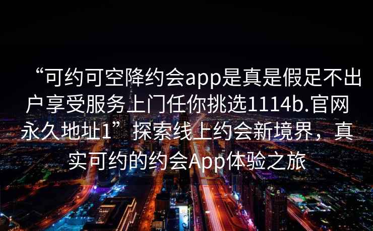 “可約可空降約會(huì )app是真是假足不出戶(hù)享受服務(wù)上門(mén)任你挑選1114b.官網(wǎng)永久地址1”探索線(xiàn)上約會(huì )新境界，真實(shí)可約的約會(huì )App體驗之旅