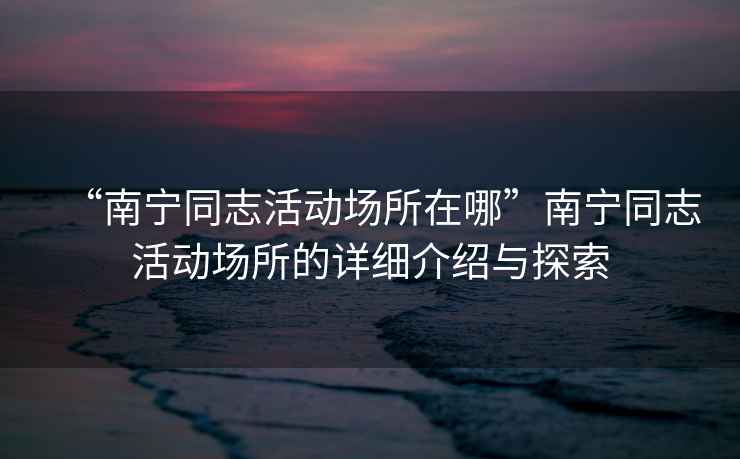 “南寧同志活動(dòng)場(chǎng)所在哪”南寧同志活動(dòng)場(chǎng)所的詳細介紹與探索