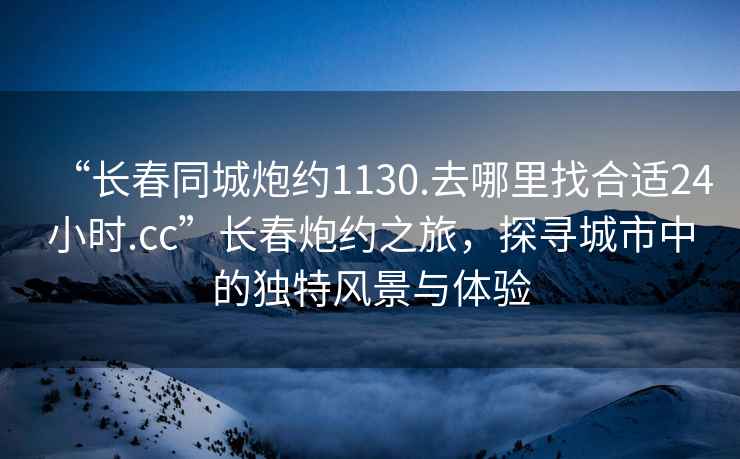 “長(cháng)春同城炮約1130.去哪里找合適24小時(shí).cc”長(cháng)春炮約之旅，探尋城市中的獨特風(fēng)景與體驗