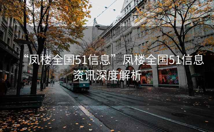 “鳳樓全國51信息”鳳樓全國51信息資訊深度解析