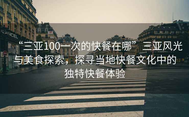 “三亞100一次的快餐在哪”三亞風(fēng)光與美食探索，探尋當地快餐文化中的獨特快餐體驗