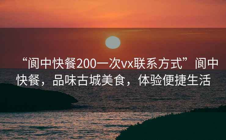 “閬中快餐200一次vx聯(lián)系方式”閬中快餐，品味古城美食，體驗便捷生活