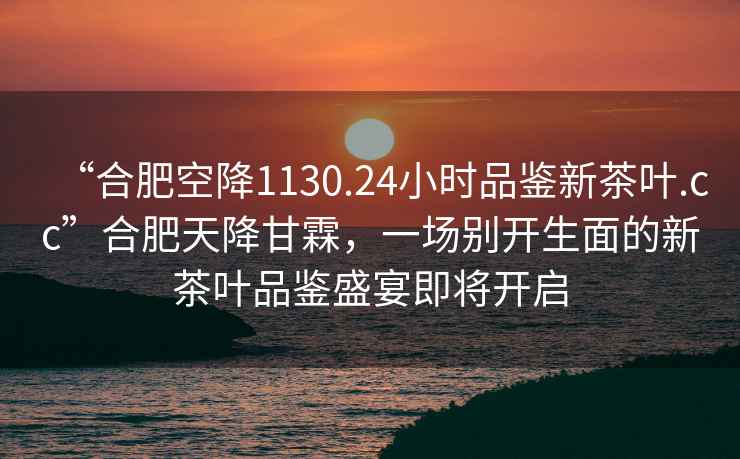 “合肥空降1130.24小時(shí)品鑒新茶葉.cc”合肥天降甘霖，一場(chǎng)別開(kāi)生面的新茶葉品鑒盛宴即將開(kāi)啟