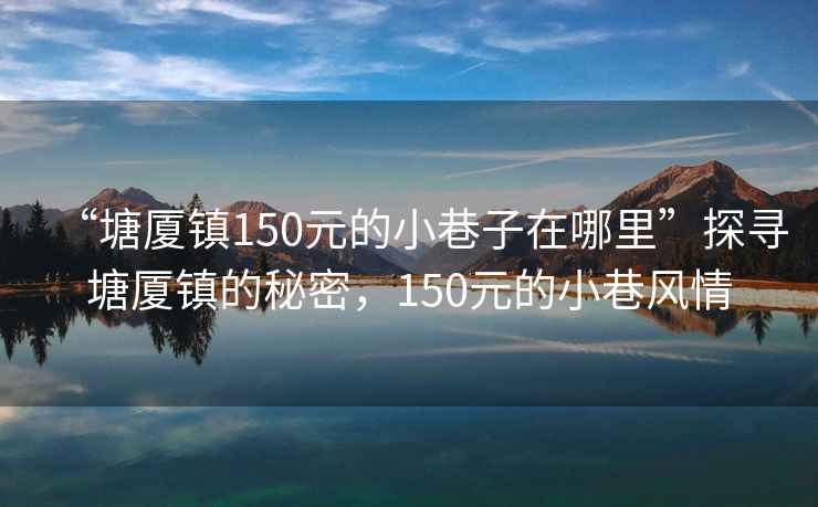 “塘廈鎮150元的小巷子在哪里”探尋塘廈鎮的秘密，150元的小巷風(fēng)情