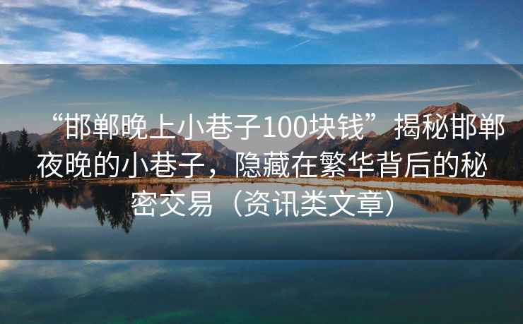 “邯鄲晚上小巷子100塊錢(qián)”揭秘邯鄲夜晚的小巷子，隱藏在繁華背后的秘密交易（資訊類(lèi)文章）